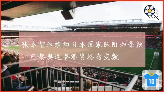 张本智和续约日本国家队附加条款,巴黎奥运参赛资格存变数