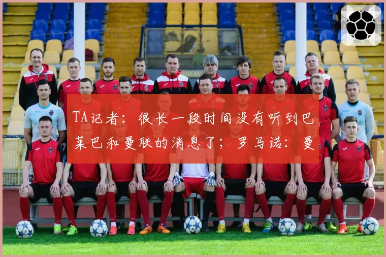 TA记者：很长一段时间没有听到巴莱巴和曼联的消息了；罗马诺：曼联告知迪奥曼德的团队，他们不会为他支付1亿欧