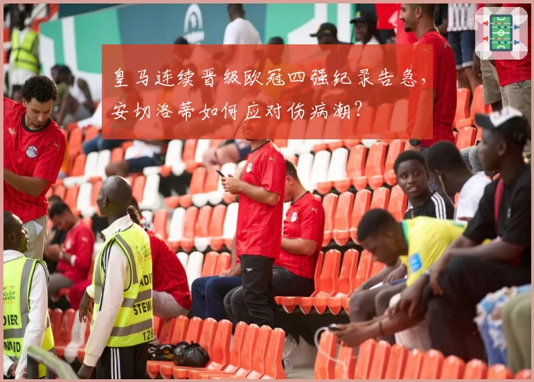 皇马连续晋级欧冠四强纪录告急，安切洛蒂如何应对伤病潮？