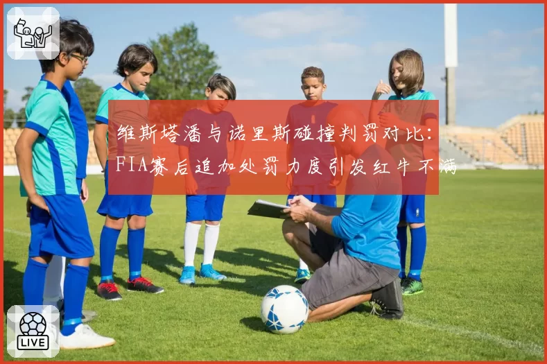 维斯塔潘与诺里斯碰撞判罚对比：FIA赛后追加处罚力度引发红牛不满