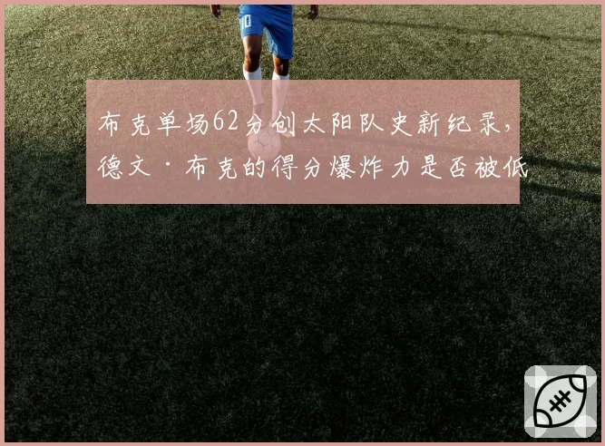 布克单场62分创太阳队史新纪录，德文·布克的得分爆炸力是否被低估？