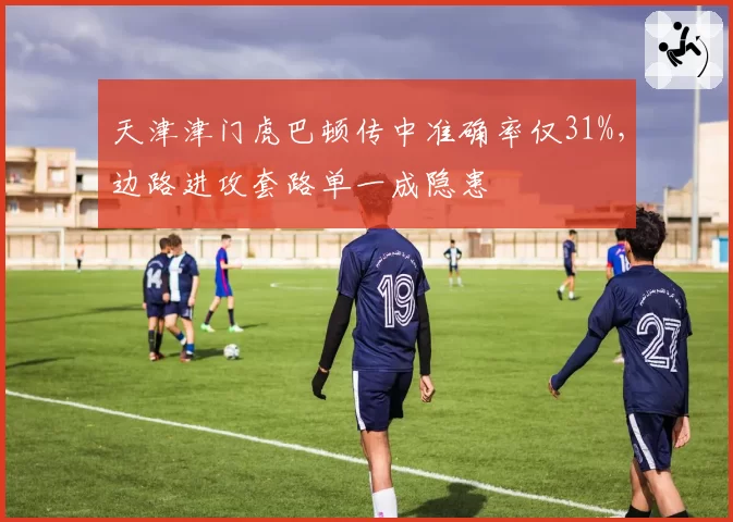 天津津门虎巴顿传中准确率仅31%，边路进攻套路单一成隐患