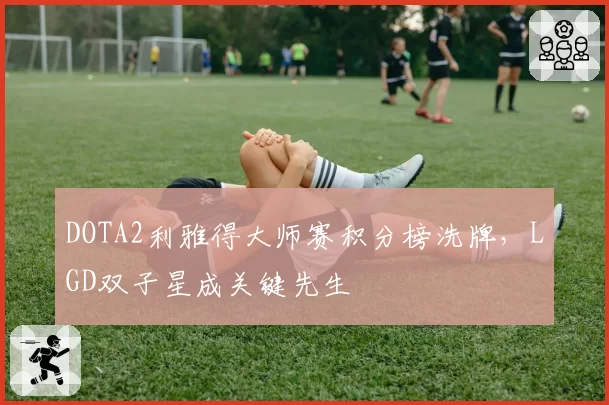 DOTA2利雅得大师赛积分榜洗牌，LGD双子星成关键先生