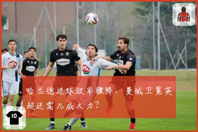 哈兰德进球效率骤降，曼城卫冕英超还需几成火力？