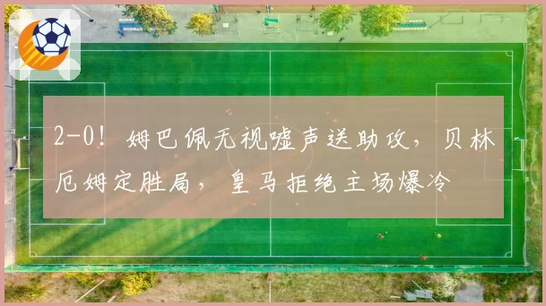 2-0！姆巴佩无视嘘声送助攻，贝林厄姆定胜局，皇马拒绝主场爆冷