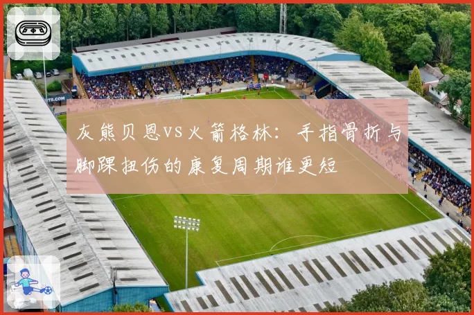 灰熊贝恩vs火箭格林:手指骨折与脚踝扭伤的康复周期谁更短