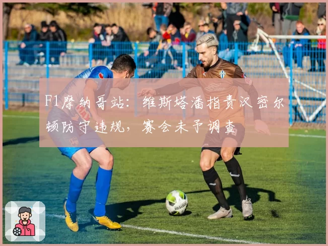 F1摩纳哥站：维斯塔潘指责汉密尔顿防守违规，赛会未予调查