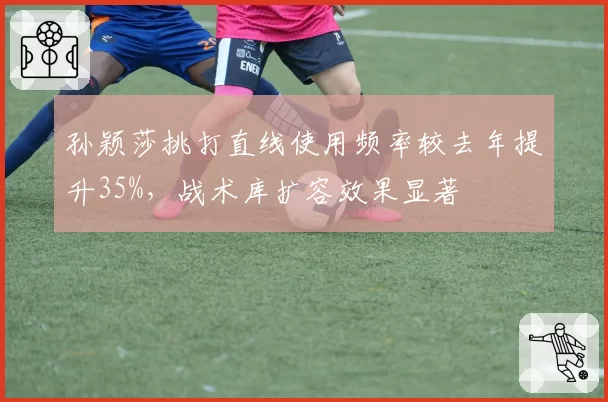 孙颖莎挑打直线使用频率较去年提升35%，战术库扩容效果显著
