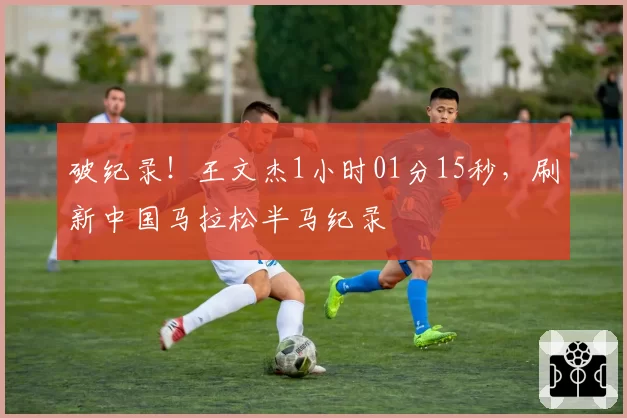 破纪录！王文杰1小时01分15秒，刷新中国马拉松半马纪录