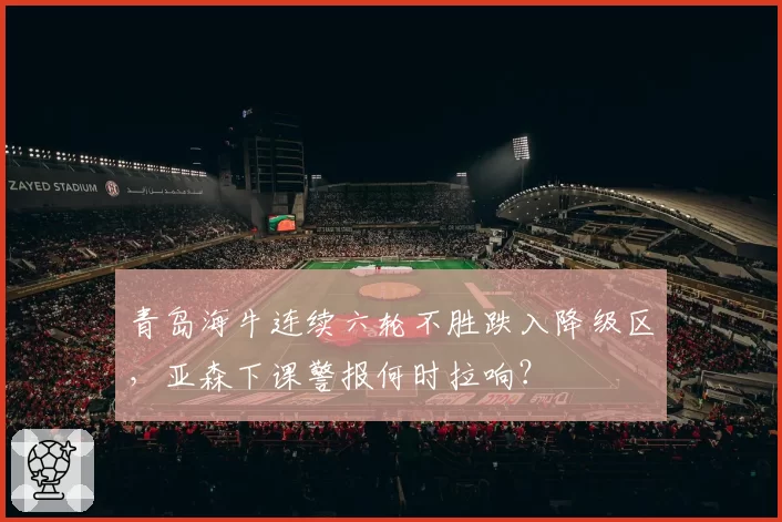 青岛海牛连续六轮不胜跌入降级区，亚森下课警报何时拉响？