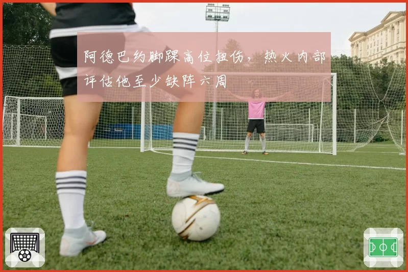 阿德巴约脚踝高位扭伤,热火内部评估他至少缺阵六周