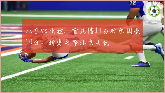 北京vs北控：曾凡博14分对陈国豪10分，新秀之争北京占优