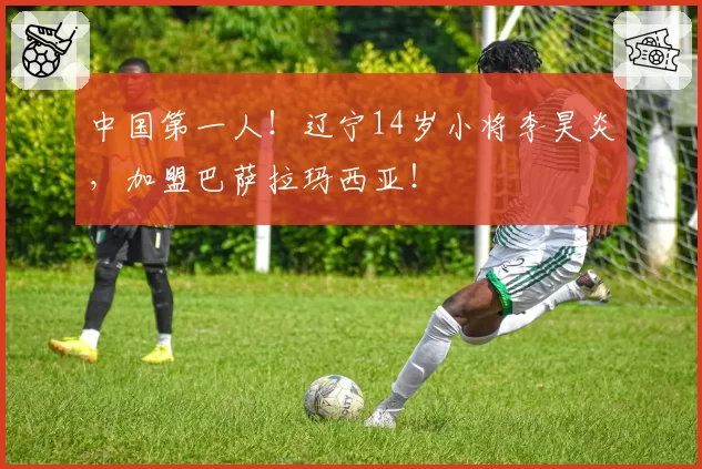 中国第一人!辽宁14岁小将李昊炎,加盟巴萨拉玛西亚!