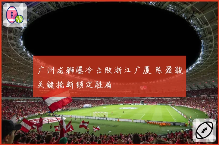 广州龙狮爆冷击败浙江广厦 陈盈骏关键抢断锁定胜局