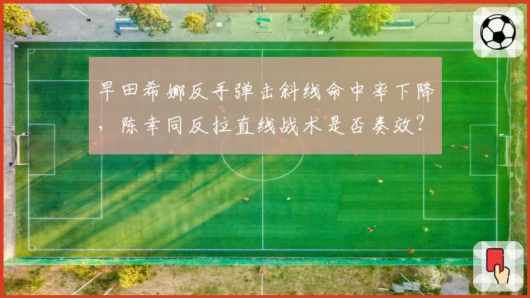 早田希娜反手弹击斜线命中率下降，陈幸同反拉直线战术是否奏效？