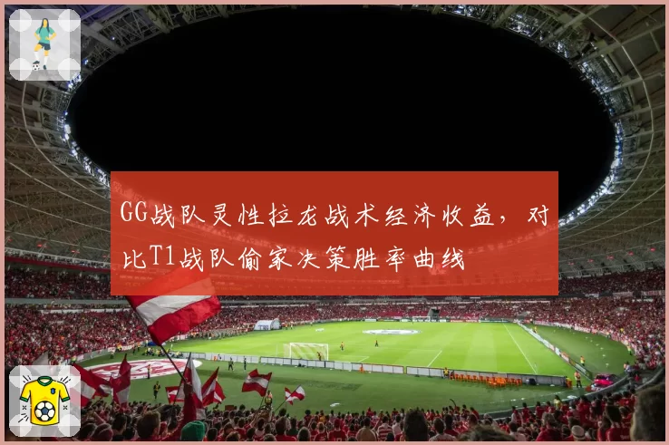 GG战队灵性拉龙战术经济收益,对比T1战队偷家决策胜率曲线