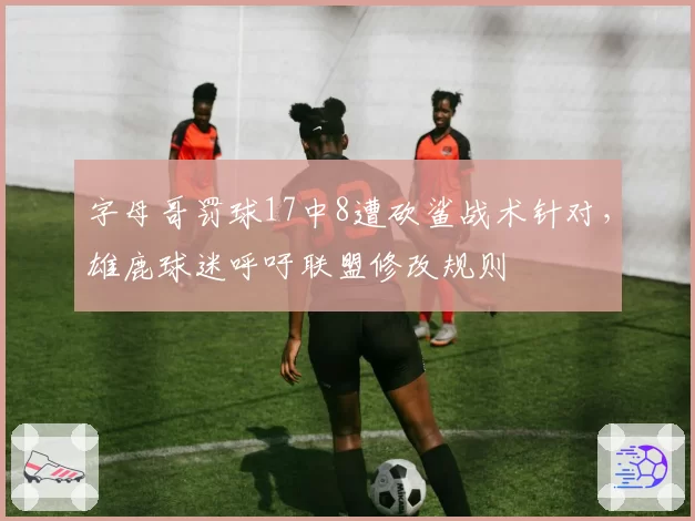 字母哥罚球17中8遭砍鲨战术针对，雄鹿球迷呼吁联盟修改规则