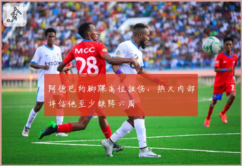 阿德巴约脚踝高位扭伤,热火内部评估他至少缺阵六周