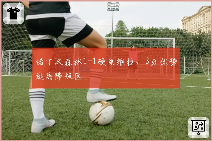 诺丁汉森林1-1硬刚维拉,3分优势逃离降级区