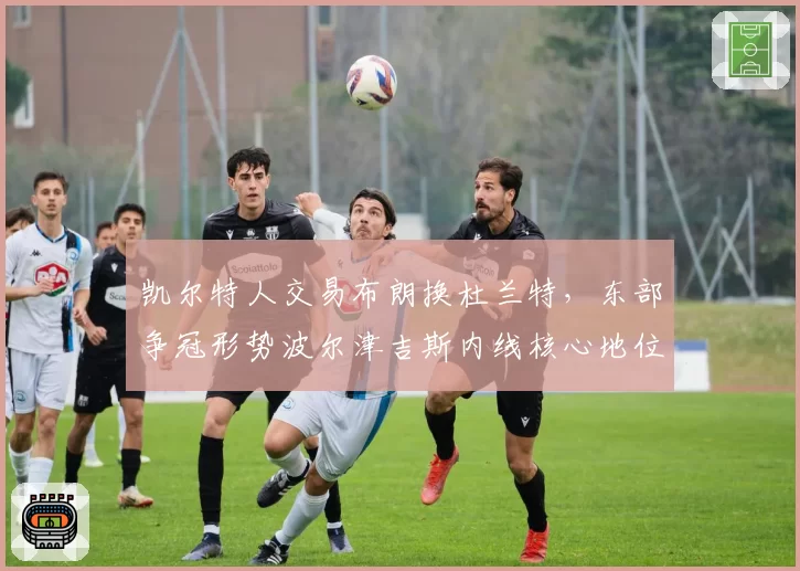 凯尔特人交易布朗换杜兰特，东部争冠形势波尔津吉斯内线核心地位动摇