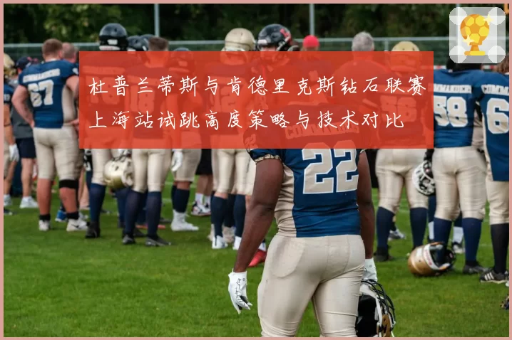 杜普兰蒂斯与肯德里克斯钻石联赛上海站试跳高度策略与技术对比