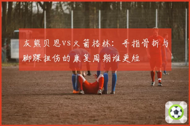 灰熊贝恩vs火箭格林：手指骨折与脚踝扭伤的康复周期谁更短