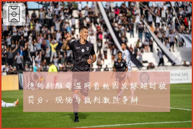 德约科维奇温网首轮因发球超时被罚分，现场与裁判激烈争辩