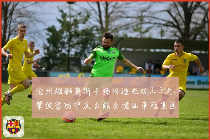 沧州雄狮奥斯卡场均造犯规3.5次，肇俊哲防守反击能否搅乱争冠集团？
