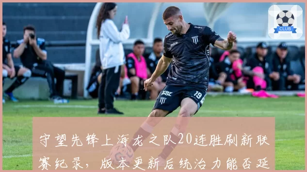 守望先锋上海龙之队20连胜刷新联赛纪录，版本更新后统治力能否延续？