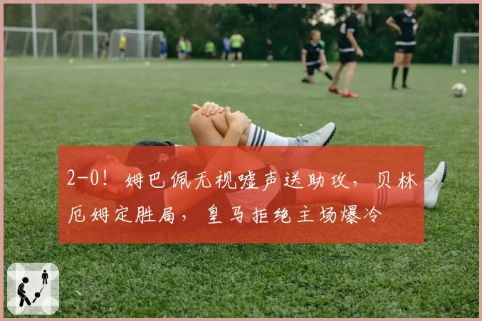 2-0！姆巴佩无视嘘声送助攻，贝林厄姆定胜局，皇马拒绝主场爆冷