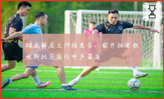 雄鹿解雇主帅格里芬,前开拓者教练斯托茨接任呼声最高