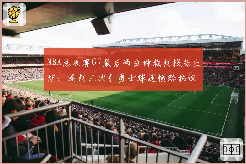 NBA总决赛G7最后两分钟裁判报告出炉,漏判三次引勇士球迷愤怒抗议