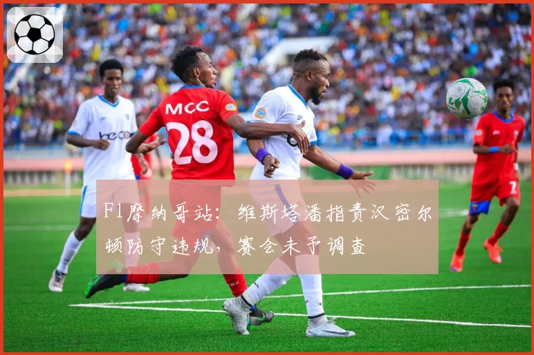F1摩纳哥站：维斯塔潘指责汉密尔顿防守违规，赛会未予调查