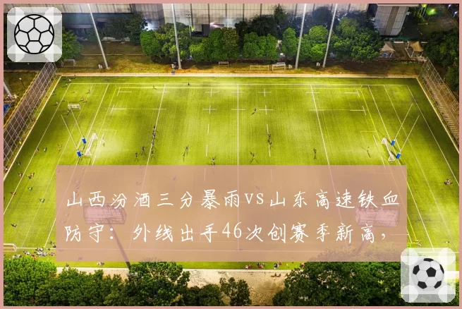 山西汾酒三分暴雨vs山东高速铁血防守:外线出手46次创赛季新高,防守效率下滑明显