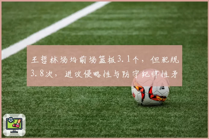 王哲林场均前场篮板3.1个，但犯规3.8次，进攻侵略性与防守纪律性矛盾