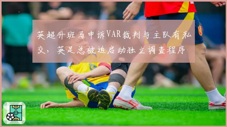 英超升班马申诉VAR裁判与主队有私交，英足总被迫启动独立调查程序