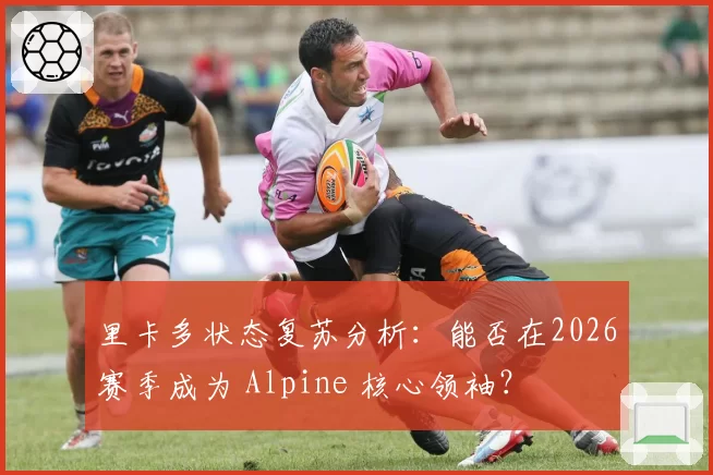 里卡多状态复苏分析：能否在2026赛季成为 Alpine 核心领袖？