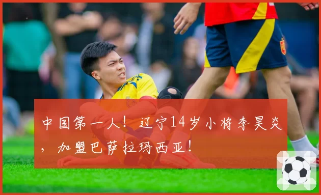 中国第一人!辽宁14岁小将李昊炎,加盟巴萨拉玛西亚!