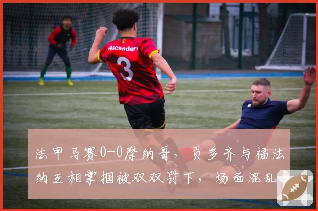 法甲马赛0-0摩纳哥，贡多齐与福法纳互相掌掴被双双罚下，场面混乱