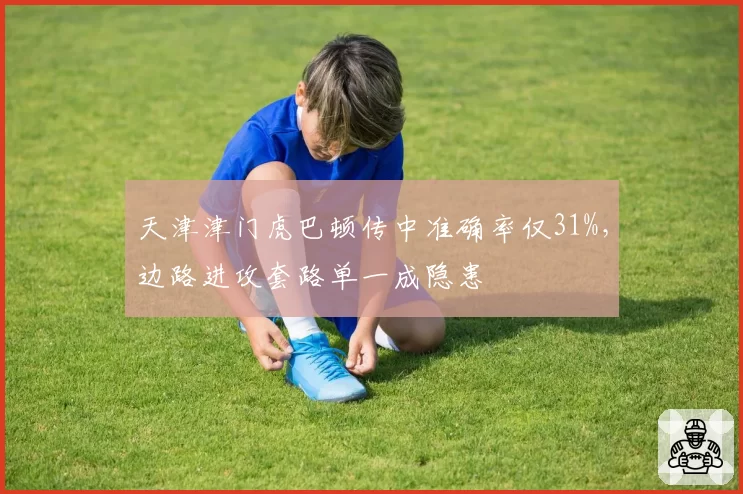 天津津门虎巴顿传中准确率仅31%,边路进攻套路单一成隐患