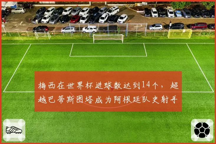梅西在世界杯进球数达到14个,超越巴蒂斯图塔成为阿根廷队史射手王