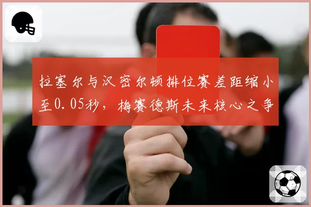 拉塞尔与汉密尔顿排位赛差距缩小至0.05秒,梅赛德斯未来核心之争白热化