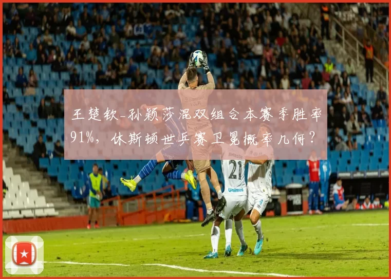 王楚钦_孙颖莎混双组合本赛季胜率91%，休斯顿世乒赛卫冕概率几何？
