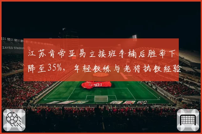 江苏肯帝亚易立接班李楠后胜率下降至35%，年轻教练与老将执教经验差距