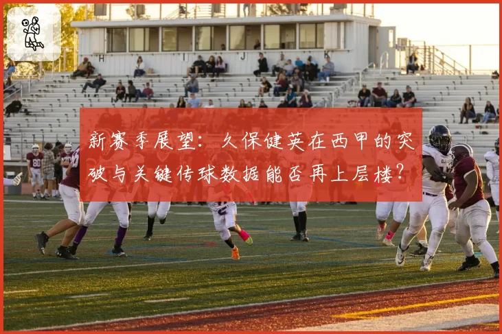 新赛季展望：久保健英在西甲的突破与关键传球数据能否再上层楼？