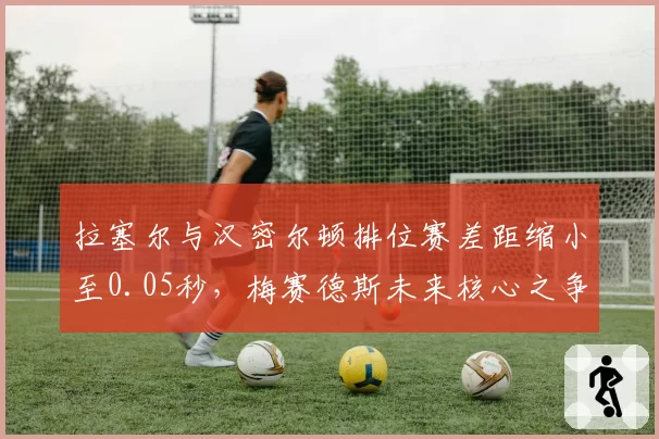 拉塞尔与汉密尔顿排位赛差距缩小至0.05秒,梅赛德斯未来核心之争白热化