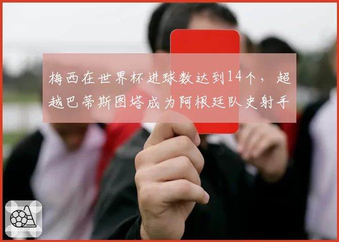 梅西在世界杯进球数达到14个，超越巴蒂斯图塔成为阿根廷队史射手王