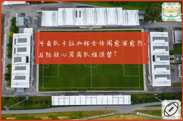 河南队卡拉加转会传闻愈演愈烈,后防核心若离队谁顶替?