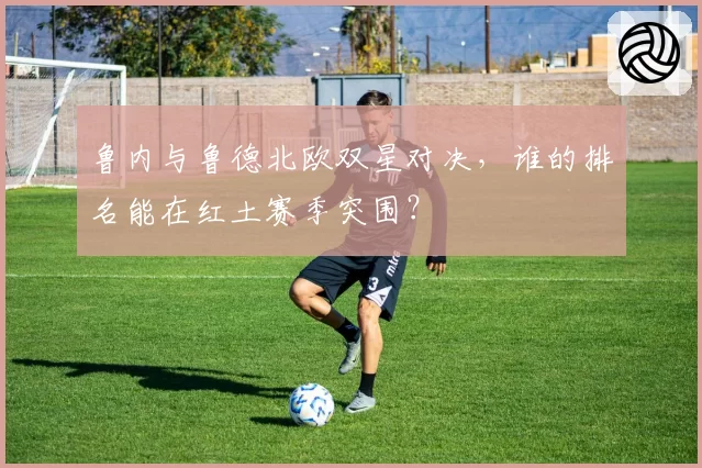 鲁内与鲁德北欧双星对决，谁的排名能在红土赛季突围？
