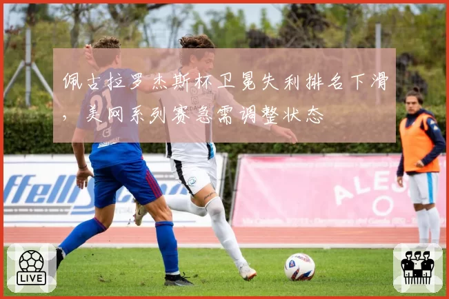 佩古拉罗杰斯杯卫冕失利排名下滑，美网系列赛急需调整状态